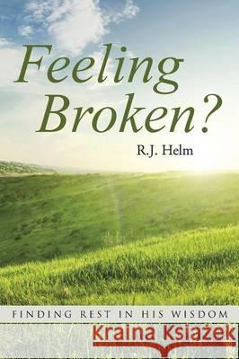 Feeling Broken?: Finding Rest in His Wisdom R. J. Helm 9781490872902 WestBow Press