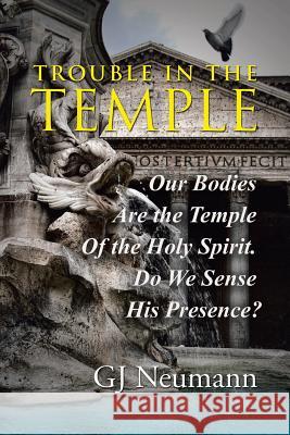 Trouble in the Temple: Our Bodies Are the Temple Of the Holy Spirit. Do We Sense His Presence? Neumann, Gj 9781490873183