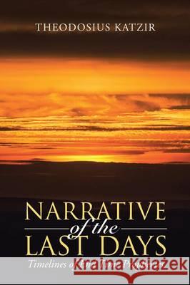 Narrative of the Last Days: Timelines of End Time Prophecies Theodosius Katzir 9781490874753 WestBow Press