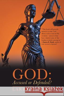 God: Accused or Defended?: Solving the Unsolvable Paradox Larry E. Ford 9781490876672