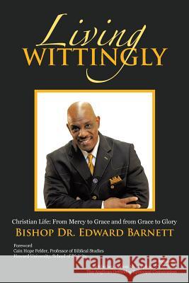 Living Wittingly: Christian Life: From Mercy to Grace and from Grace to Glory Bishop Dr Edward Barnett 9781490876818 WestBow Press