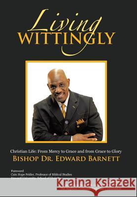 Living Wittingly: Christian Life: From Mercy to Grace and from Grace to Glory Bishop Dr Edward Barnett 9781490876832 WestBow Press