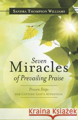 Seven Miracles of Prevailing Praise: Proven Steps for Getting God's Attention Sandra Thompson Williams 9781490877020 WestBow Press