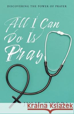 All I Can Do Is Pray: Discovering the Power of Prayer Julie Cicora 9781490877129 WestBow Press