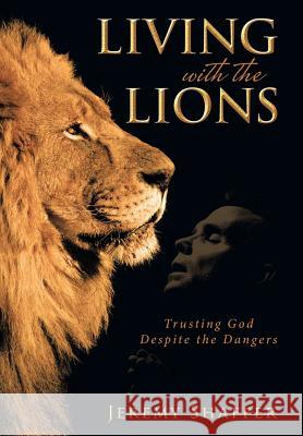 Living with the Lions: Trusting God Despite the Dangers Jeremy Shaffer 9781490877259 WestBow Press