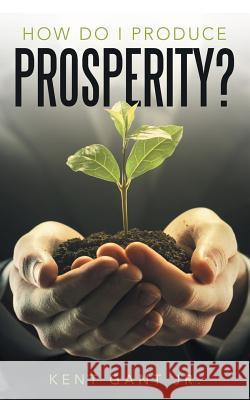 How Do I Produce Prosperity? Kent Gan 9781490877495 WestBow Press