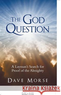 The God Question: A Layman's Search for Proof of the Almighty Dave Morse 9781490879222 WestBow Press