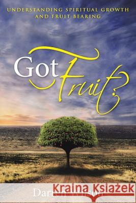 Got Fruit?: Understanding Spiritual Growth and Fruit Bearing Darren Wilson 9781490879734