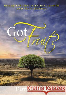 Got Fruit?: Understanding Spiritual Growth and Fruit Bearing Darren Wilson 9781490879758