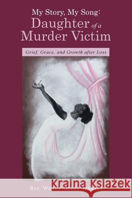 My Story, My Song: Daughter of a Murder Victim: Grief, Grace, and Growth after Loss Henry-Jenkins, Wanda 9781490880006 WestBow Press
