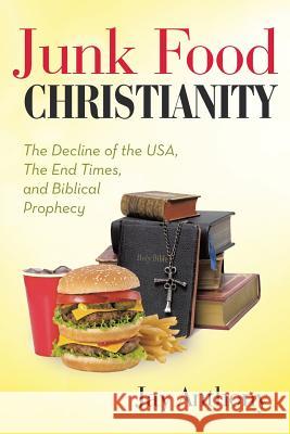 Junk Food Christianity: The Decline of the USA, the End Times, and Biblical Prophecy Anthony, Jay 9781490880938