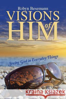 Visions of Him: Seeing God in Everyday Things Robyn Besemann 9781490884042 WestBow Press