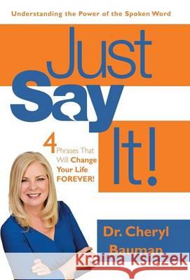 Just Say It!: Four Phrases That Will Change Your Life Forever! Dr Cheryl Bauman 9781490884639