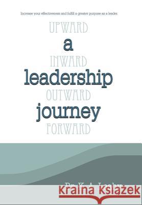 A Leadership Journey: Upward, Inward, Outward, and Forward Dr K. a. Leahy 9781490885360 WestBow Press