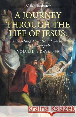 A Journey through the Life of Jesus: A Yearlong Devotional Series of the Gospels: Volume I: Days 1-90 Folmer, Mike 9781490885483