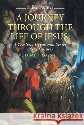 A Journey through the Life of Jesus: A Yearlong Devotional Series of the Gospels: Volume I: Days 1-90 Folmer, Mike 9781490885490