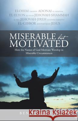 Miserable but Motivated: How the Names of God Motivate Worship in Miserable Circumstances Hammond, Ben 9781490886268 WestBow Press