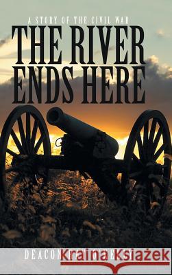 The River Ends Here: A Story of the Civil War Deacon Ray O'Kelly 9781490886374 WestBow Press