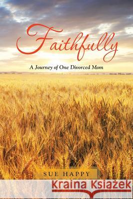 Faithfully: A Journey of One Divorced Mom Sue Happy 9781490886497