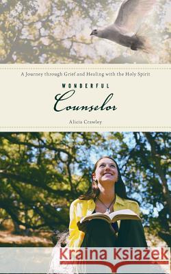 Wonderful Counselor: A Journey Through Grief and Healing with the Holy Spirit Alicia Crawley 9781490887586