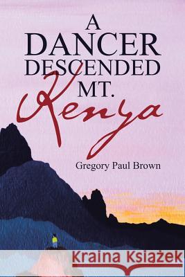 A Dancer Descended Mt. Kenya Gregory Paul Brown 9781490887913