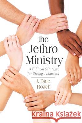 The Jethro Ministry: A Biblical Strategy for Strong Teamwork J. Dale Roach 9781490889269