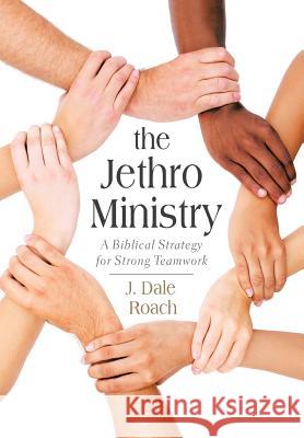 The Jethro Ministry: A Biblical Strategy for Strong Teamwork J. Dale Roach 9781490889276