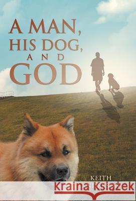 A Man, His Dog, and God Keith Anderson 9781490890876