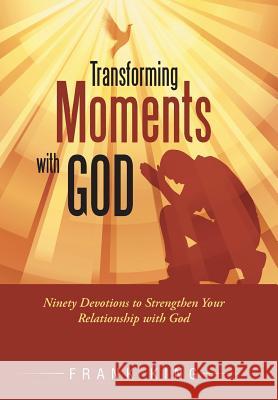 Transforming Moments with God: Ninety Devotions to Strengthen Your Relationship with God Frank King 9781490891002