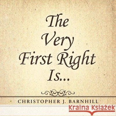 The Very First Right Is . . . Christopher J Barnhill 9781490891798 WestBow Press