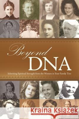 Beyond DNA: Inheriting Spiritual Strength from the Women in Your Family Tree Selena Post 9781490892924