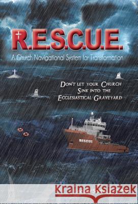 R.E.S.C.U. E.: A Church Navigational System for Transformation: Don't Let Your Church Sink into the Ecclesiastical Graveyard Sadler Dmin, J. Lindsay, Jr. 9781490893075