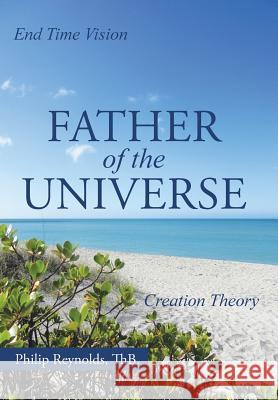 Father of the Universe: Creation Theory and End Time Vision Thb Philip Reynolds 9781490893716