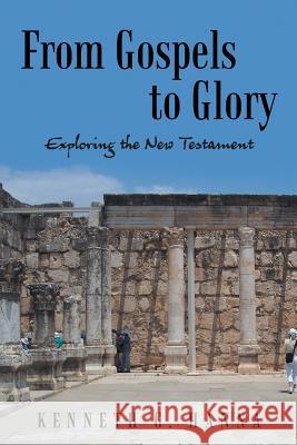 From Gospels to Glory: Exploring the New Testament Kenneth G. Hanna 9781490894010 WestBow Press