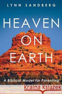 Heaven on Earth: A Biblical Model for Parenting Lynn Sandberg 9781490894423