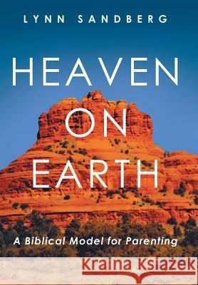 Heaven on Earth: A Biblical Model for Parenting Lynn Sandberg 9781490894430