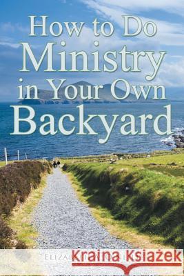 How to Do Ministry in Your Own Backyard Elizabeth a. O'Neill 9781490894591
