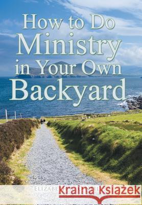 How to Do Ministry in Your Own Backyard Elizabeth a. O'Neill 9781490894614
