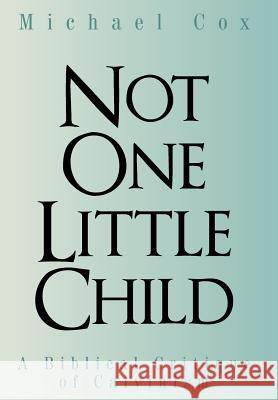 Not One Little Child: A Biblical Critique of Calvinism Michael Cox 9781490898674 WestBow Press