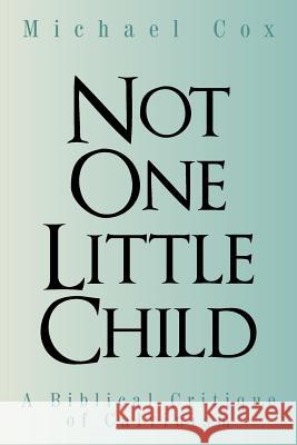 Not One Little Child: A Biblical Critique of Calvinism Michael Cox (University of Wales Aberystwyth) 9781490898681 WestBow Press