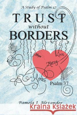 Trust Without Borders: A Study of Psalm 37 Pamela J. Alexander 9781490898797