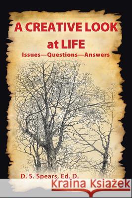 A Creative Look at Life: Issues-Questions-Answers D S Spears Ed D 9781490898902 Westbow Press