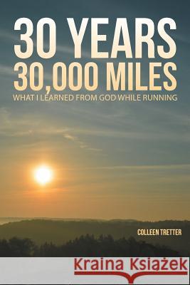 30 Years, 30,000 Miles: What I Learned from God While Running Colleen Tretter 9781490899008
