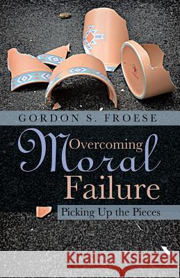 Overcoming Moral Failure: Picking Up the Pieces Gordon S Froese 9781490899886