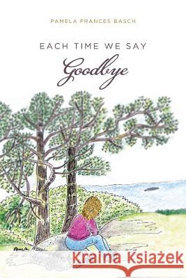 Each Time We Say Goodbye Pamela Frances Basch 9781490900902 Createspace