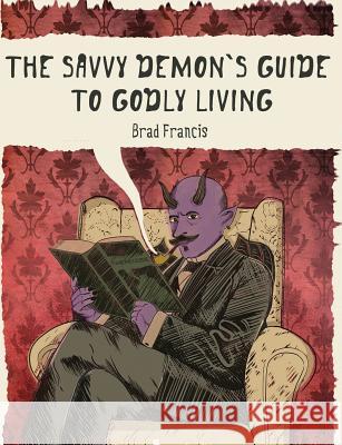 The Savvy Demon's Guide to Godly Living Brad Francis 9781490902159 Createspace