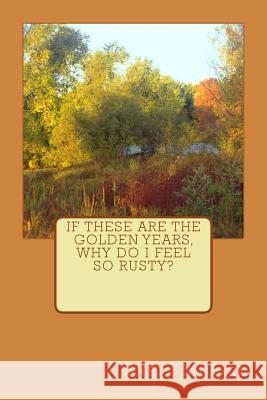 If these are the golden years, why do I feel so rusty? McGee, Sheri 9781490902852 Createspace