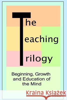 The Teaching Trilogy: Beginning, Growth and Education of the Mind J. D. Stewart 9781490904610 Createspace