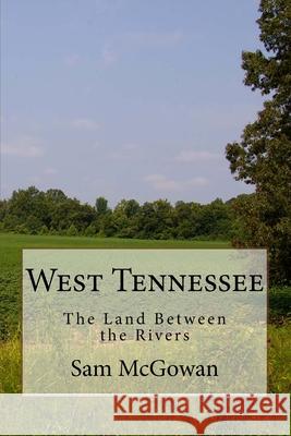 West Tennessee: The Land Between the Rivers Sam McGowan 9781490905037 Createspace