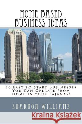 Home Based Business Ideas: 10 Easy To Start Businesses You Can Operate From Home In Your Pajamas! Williams, Sharron 9781490911212 Createspace